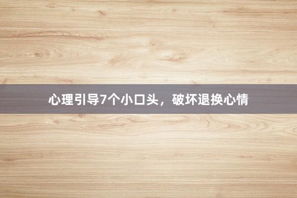 心理引导7个小口头,破坏退换心情