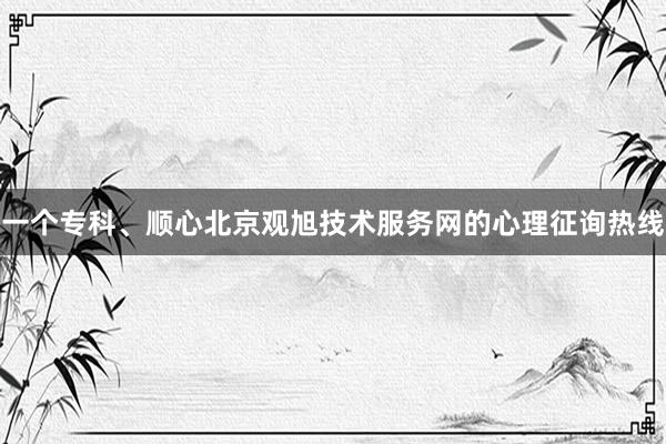 一个专科、顺心北京观旭技术服务网的心理征询热线